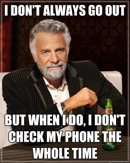 I don't always go out But when I do, I don't check my phone the whole time  The Most Interesting Man In The World