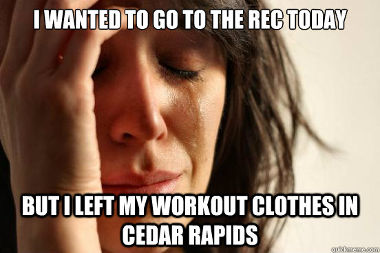 I wanted to go to the rec today But I left my workout clothes in Cedar Rapids  First World Problems