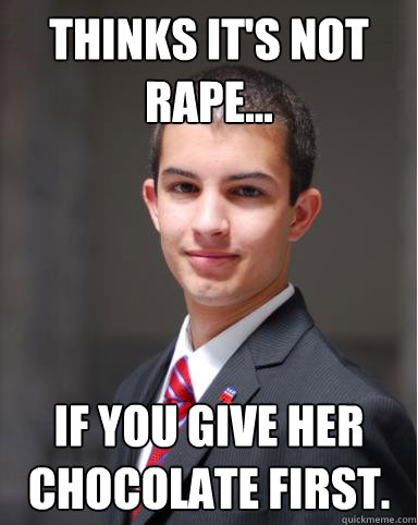 Thinks it's not rape... If you give her chocolate first. - Thinks it's not rape... If you give her chocolate first.  College Conservative