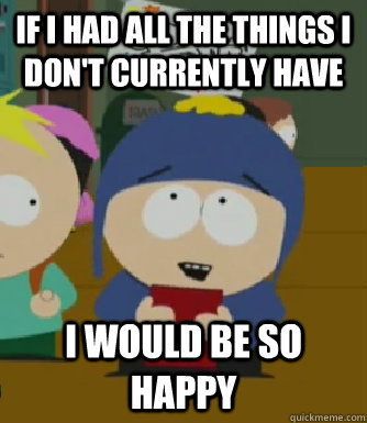 If I had all the things i don't currently have I would be so happy  Craig - I would be so happy