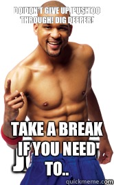 Don't give up, push through! DIG DEEPER! Take a break if you need to..  insanity shaun t
