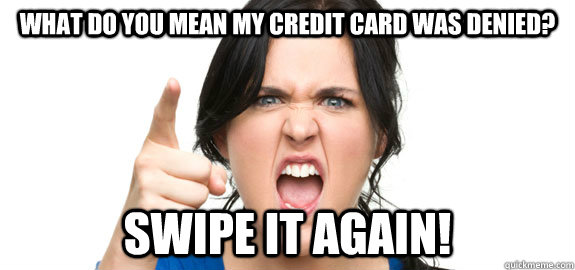 What do you mean my credit card was denied? swipe it again!  Angry Customer