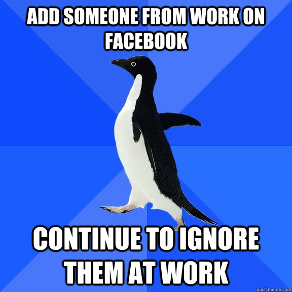 add someone from work on facebook continue to ignore them at work  Socially Awkward Penguin