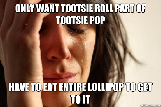 Only want Tootsie Roll part of tootsie pop have to eat entire lollipop to get to it  First World Problems