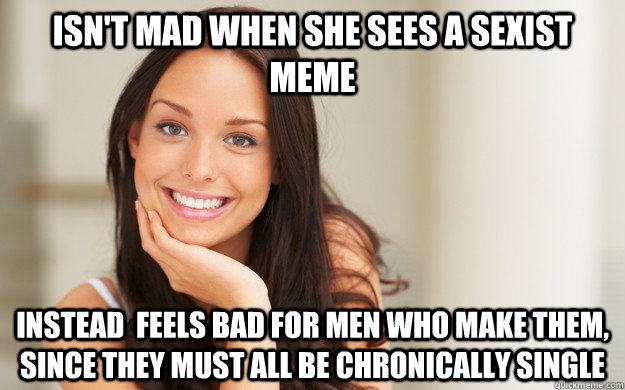 Isn't mad when she sees a sexist meme Instead  feels bad for men who make them, since they must all be chronically single - Isn't mad when she sees a sexist meme Instead  feels bad for men who make them, since they must all be chronically single  Good Girl Gina