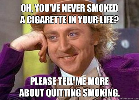 oh, you've never smoked
a cigarette in your life? please tell me more
about quitting smoking. - oh, you've never smoked
a cigarette in your life? please tell me more
about quitting smoking.  condesending wanka