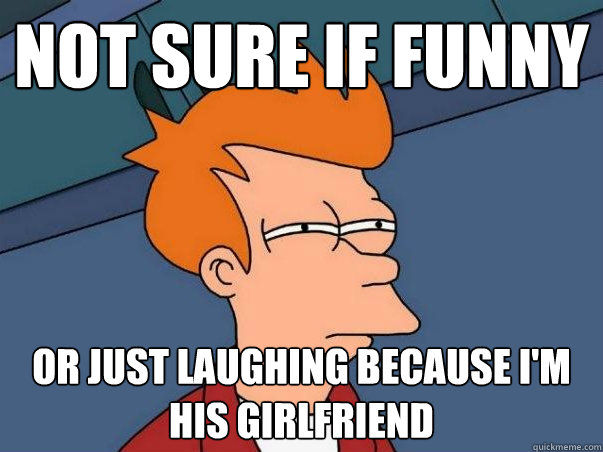Not sure if funny or just laughing because i'm his girlfriend  Not sure if deaf