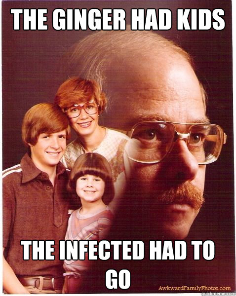 the ginger had kids the infected had to go  Vengeance Dad