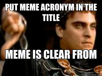 put meme acronym in the title meme is clear from thumbnail   Downvoting Roman