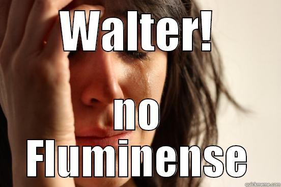 WALTER! NO FLUMINENSE First World Problems