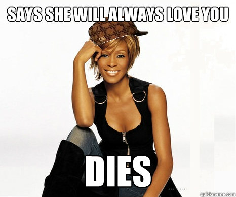 Says she will always love you dies  Scumbag Whitney Houston