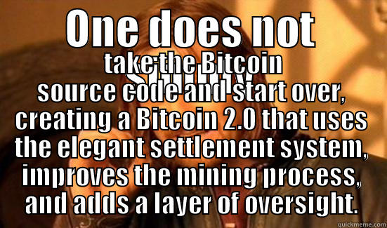 ONE DOES NOT SIMPLY  TAKE THE BITCOIN SOURCE CODE AND START OVER, CREATING A BITCOIN 2.0 THAT USES THE ELEGANT SETTLEMENT SYSTEM, IMPROVES THE MINING PROCESS, AND ADDS A LAYER OF OVERSIGHT. Boromir