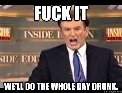 Fuck it We'll do the whole day drunk. - Fuck it We'll do the whole day drunk.  Bill OReilly Fuck It