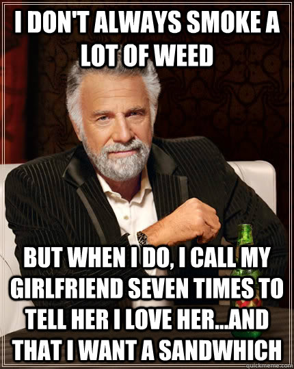 I don't always smoke a lot of weed but when I do, I call my girlfriend seven times to tell her i love her...and that i want a sandwhich  The Most Interesting Man In The World