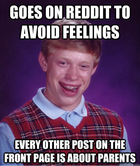 Goes on reddit to avoid feelings Every other post on the front page is about parents - Goes on reddit to avoid feelings Every other post on the front page is about parents  Bad Luck Brian