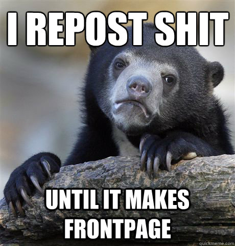 I repost shit Until it makes frontpage  Confession Bear