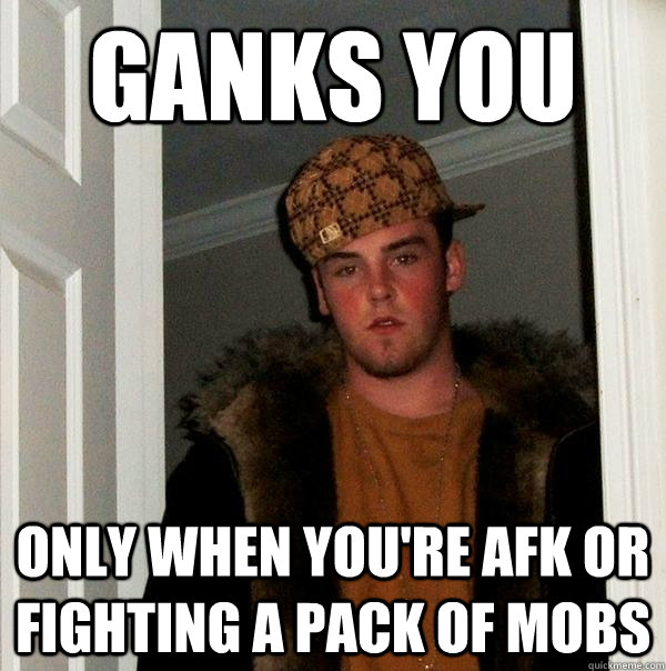 ganks you only when you're afk or fighting a pack of mobs  Scumbag Steve