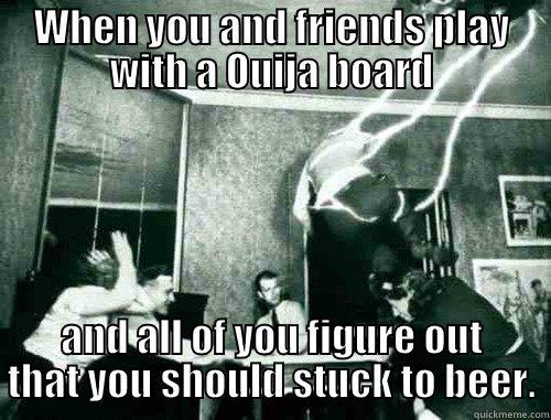 WHEN YOU AND FRIENDS PLAY WITH A OUIJA BOARD AND ALL OF YOU FIGURE OUT THAT YOU SHOULD STUCK TO BEER. Misc