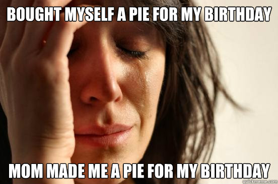 Bought myself a pie for my birthday mom made me a pie for my birthday - Bought myself a pie for my birthday mom made me a pie for my birthday  First World Problems