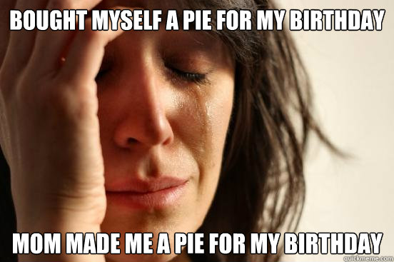 Bought myself a pie for my birthday mom made me a pie for my birthday  First World Problems
