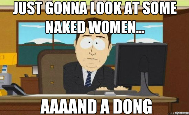 just gonna look at some naked women... AAAAND a dong  aaaand its gone