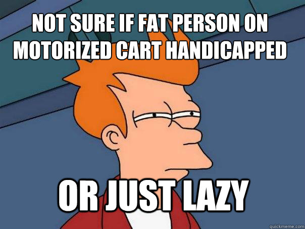 Not sure if fat person on Motorized cart handicapped or just lazy  Futurama Fry