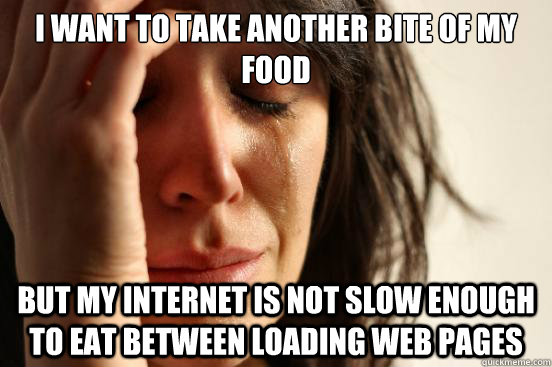 I want to take another bite of my food but my internet is not slow enough to eat between loading web pages  First World Problems