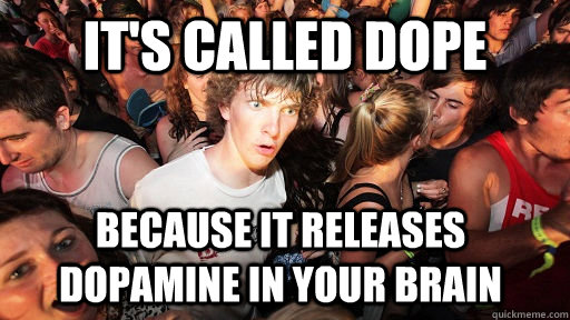 It's called dope because it releases dopamine in your brain - It's called dope because it releases dopamine in your brain  Sudden Clarity Clarence