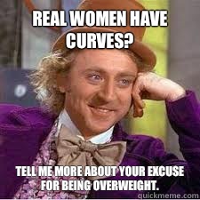 Real women have curves? Tell me more about your excuse for being overweight.  WILLY WONKA SARCASM