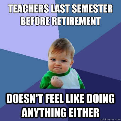 Teachers last semester before retirement  Doesn't Feel like doing anything either - Teachers last semester before retirement  Doesn't Feel like doing anything either  Success Kid