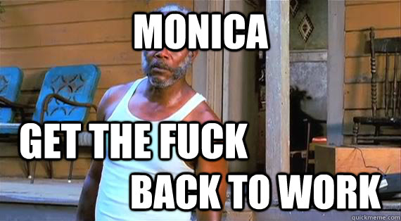 MONICA back to work get the fuck  