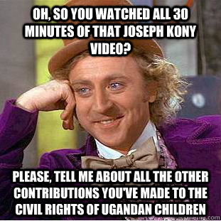 Oh, so you watched all 30 minutes of that Joseph kony video? Please, tell me about all the other contributions you've made to the civil rights of ugandan children  Condescending Wonka