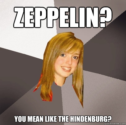 Zeppelin? You mean like the Hindenburg? - Zeppelin? You mean like the Hindenburg?  Musically Oblivious 8th Grader