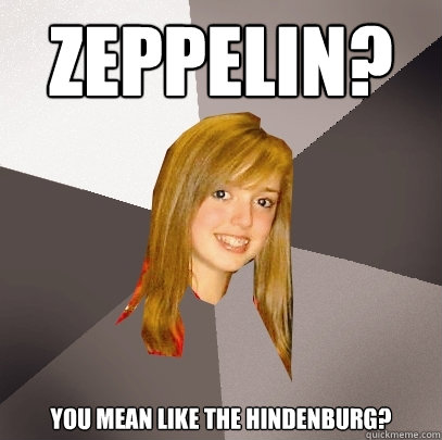 Zeppelin? You mean like the Hindenburg?  Musically Oblivious 8th Grader
