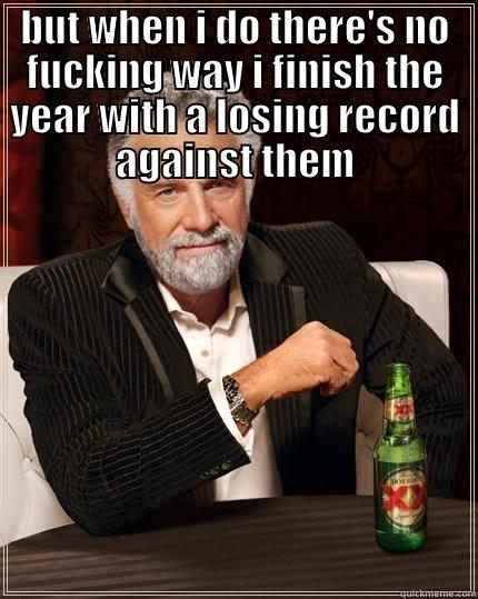 BUT WHEN I DO THERE'S NO FUCKING WAY I FINISH THE YEAR WITH A LOSING RECORD AGAINST THEM  The Most Interesting Man In The World