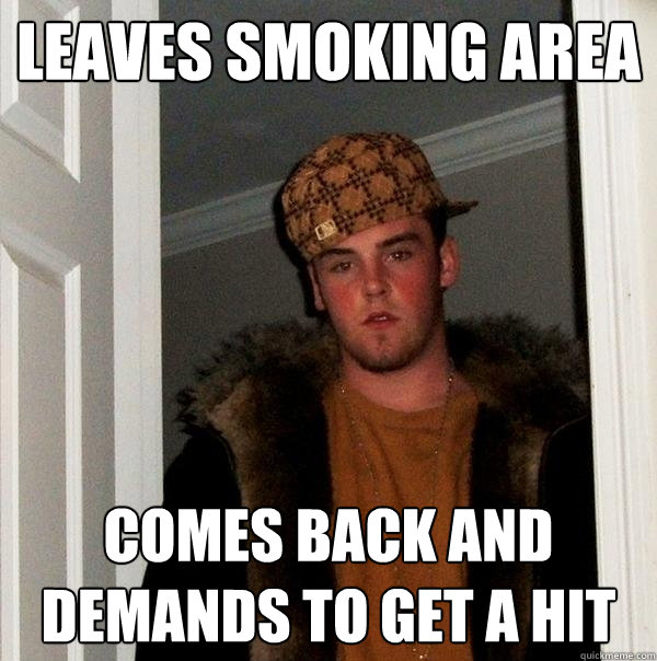 Leaves smoking area Comes back and demands to get a hit - Leaves smoking area Comes back and demands to get a hit  Scumbag Steve