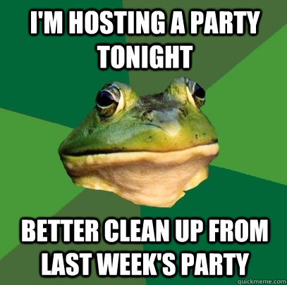 I'm hosting a party tonight better clean up from last week's party  Foul Bachelor Frog