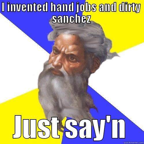 I INVENTED HAND JOBS AND DIRTY SANCHEZ JUST SAY'N Advice God