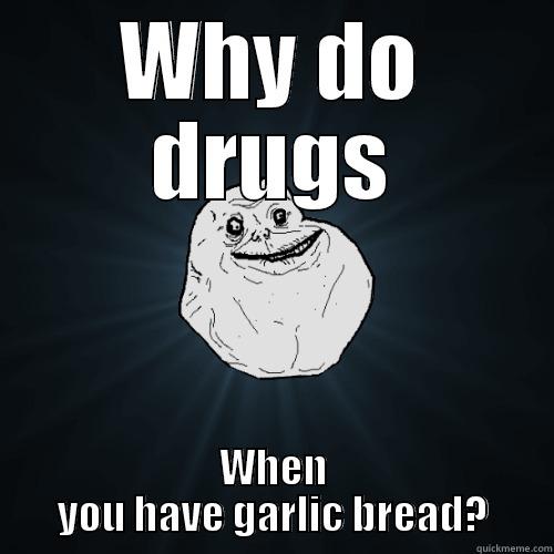 WHY DO DRUGS WHEN YOU HAVE GARLIC BREAD? Forever Alone