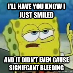 I'LL HAVE YOU KNOW I JUST SMILED  AND IT DIDN'T EVEN CAUSE SIGNIFCANT BLEEDING - I'LL HAVE YOU KNOW I JUST SMILED  AND IT DIDN'T EVEN CAUSE SIGNIFCANT BLEEDING  Tough guy spongebob