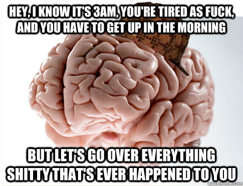 Hey, I know it's 3am, you're tired as fuck, and you have to get up in the morning But let's go over everything shitty that's ever happened to you - Hey, I know it's 3am, you're tired as fuck, and you have to get up in the morning But let's go over everything shitty that's ever happened to you  Scum Bag Brain