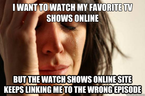 I want to watch my favorite TV shows online But the watch shows online site keeps linking me to the wrong episode  First World Problems