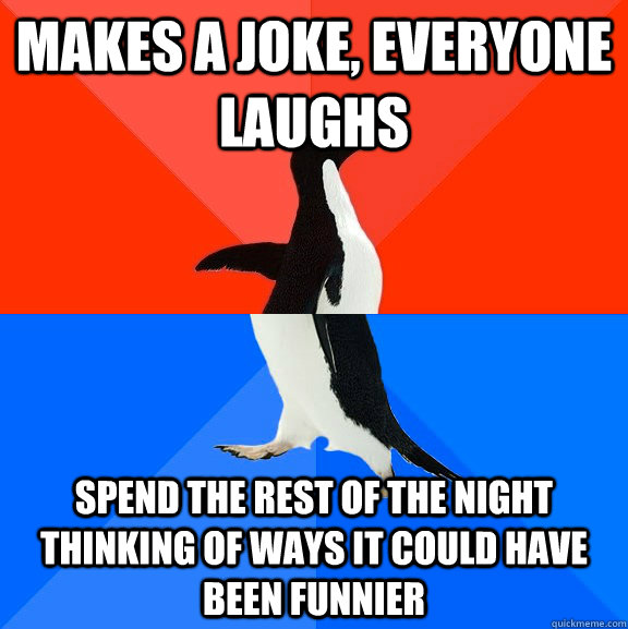 Makes a joke, everyone laughs spend the rest of the night thinking of ways it could have been funnier  Socially Awesome Awkward Penguin