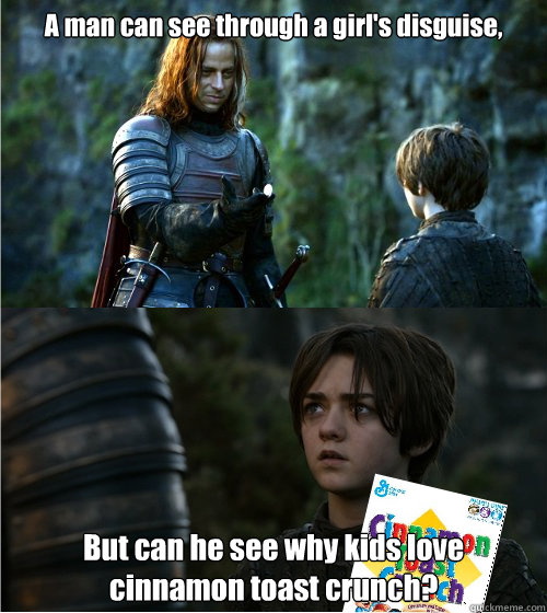 A man can see through a girl's disguise, But can he see why kids love cinnamon toast crunch?  A man can see why kids love cinnamon toast crunch