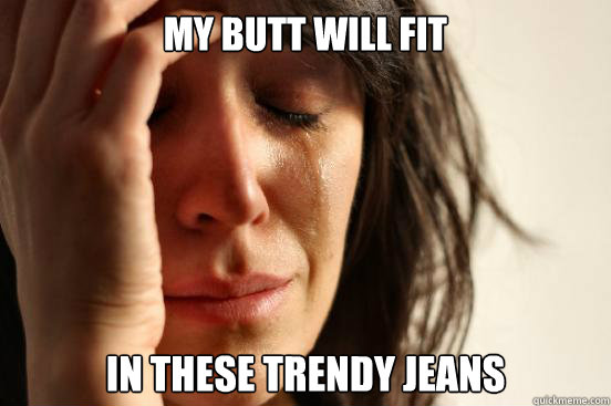 My butt will fit In these Trendy Jeans  First World Problems