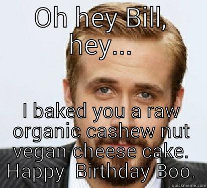 OH HEY BILL, HEY... I BAKED YOU A RAW ORGANIC CASHEW NUT VEGAN CHEESE CAKE. HAPPY  BIRTHDAY BOO. Good Guy Ryan Gosling