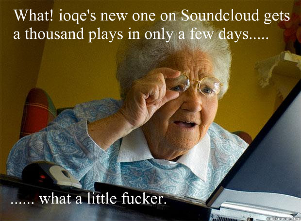 What! ioqe's new one on Soundcloud gets a thousand plays in only a few days..... ...... what a little fucker.  Grandma finds the Internet