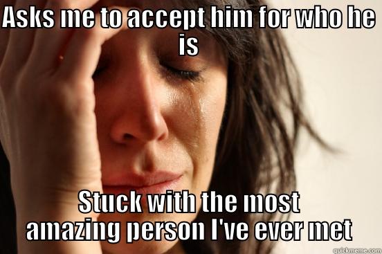 ASKS ME TO ACCEPT HIM FOR WHO HE IS STUCK WITH THE MOST AMAZING PERSON I'VE EVER MET First World Problems