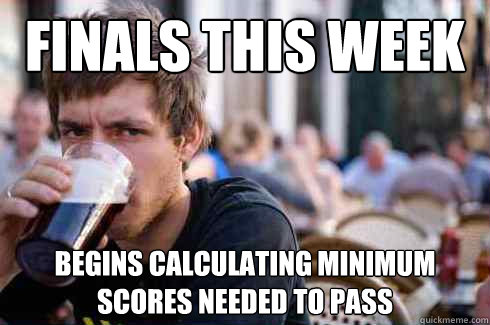 Finals this week Begins calculating minimum scores needed to pass  Lazy College Senior