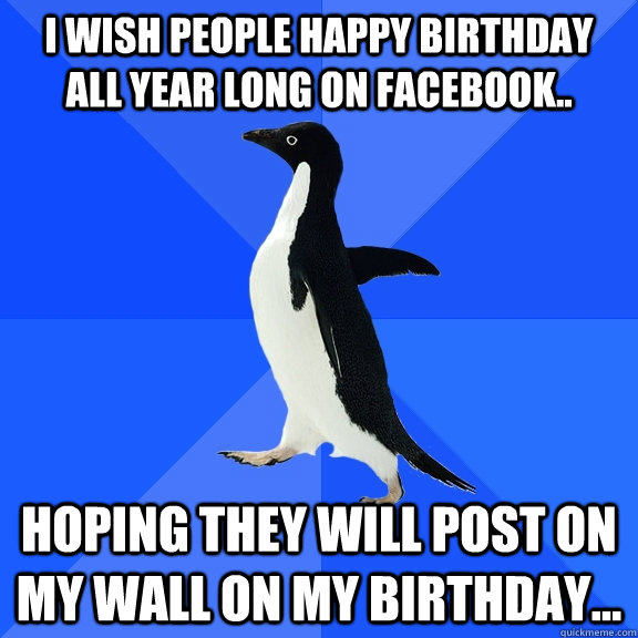 I wish people happy birthday all year long on facebook.. hoping they will post on my wall on my birthday...  Socially Awkward Penguin